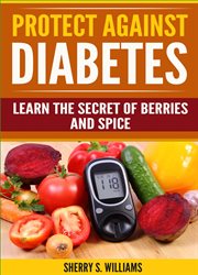 Protect against diabetes : Learn The Secret Of Berries And Spice (Without Drugs, Type I & II, Treatment, Overcome, Prevent) cover image