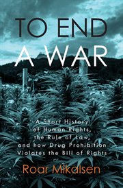 To end a war. A Short History of Human Rights, the Rule of Law, and How Drug Prohibition Violates the Bill of Righ cover image