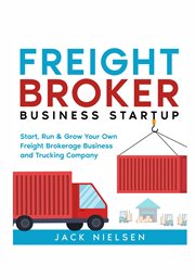 Freight broker business startup. Start, Run and Grow Your Own Freight Brokerage Business and Trucking Company cover image