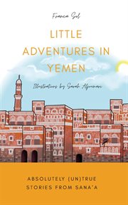 Little adventures in yemen. Absolutely (Un)True Stories from Sana'a cover image