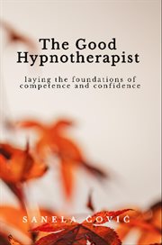 The Good Hypnotherapist : Laying The Foundations Of Competence And Confidence cover image