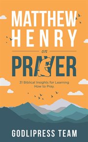 Matthew henry on prayer : 31 Biblical Insights for Learning How to Pray cover image
