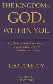 The Kingdom of God Is Within You Leo Tolstoy : Or, Christianity not as a Mystic Religion but a Renewed Understanding of Life cover image