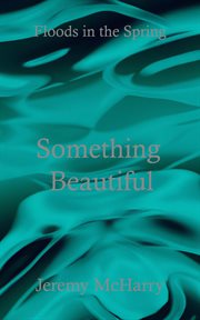 Something beautiful : Floods in the Spring cover image