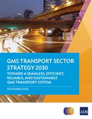 Gms transport sector strategy 2030. Toward a Seamless, Efficient, Reliable, and Sustainable GMS Transport System - November 2018 cover image