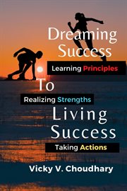 Dreaming success to living success : A Beginner's Guide for Learning Principles, Realizing Strengths and Taking Actions For A Better Life cover image