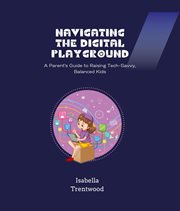 Navigating the Digital Playground : A Parent's Guide to Raising Tech-Savvy, Balanced Kids cover image