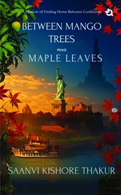 Between Mango Trees and Maple Leaves : A Memoir Of Finding Home Between Continents cover image