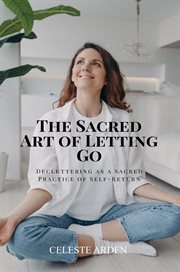 The Sacred Art of Letting Go : Decluttering As A Sacred Practice Of Self-return cover image
