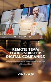 Remote Team Leadership for Digital Companies : Reimagining Leadership And Meaning In The Age Of Remote Work cover image