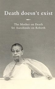 Death doesn't exist : The Mother on Death, Sri Aurobindo on Rebirth cover image