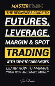 Master trading. The Beginner's Guide to Futures, Leverage, Margin & Spot Trading With Cryptocurrencies; Learn How To cover image