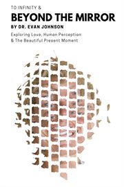 To infinity & beyond the mirror. Exploring Love, Human Perception and The Beautiful Present Moment cover image