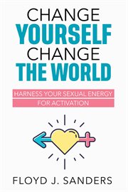 Change Yourself, Change the World : Harness Your Sexual Energy for Activation cover image