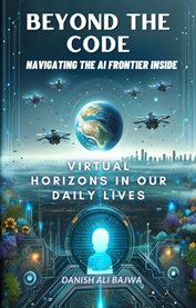 Beyond the Code Navigating the AI Frontier Inside : Virtual Horizons in Our Daily Lives cover image