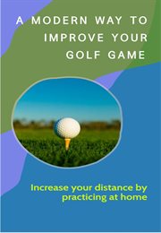A Modern Way to Improve Your Golf Game : increase your Distance by Practicing at Home cover image