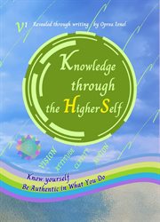 Knowledge Through the Higher Self : Know Yourself ̃ Be Authentic In What You Do cover image
