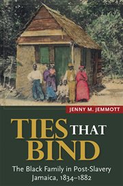 Ties that bind : the black family in post-slavery Jamaica, 1834-1882 cover image