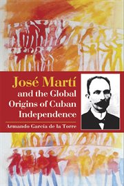 José martí and the global origins of cuban independence cover image