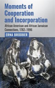 Moments of Cooperation and Incorporation : African American and African Jamaican Connections, 1782–1996 cover image