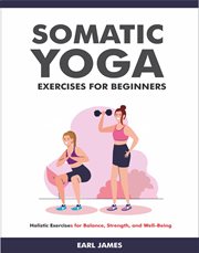 Somatic Yoga Exercises for Beginners : Holistic Exercises for Balance, Strength, and Well-Being cover image