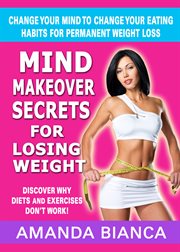 Mind makeover secrets for losing weight. Change Your Mind to Change Your Eating Habits for Permanent Weight Loss cover image