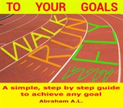 Walk, run, fly to your goals. A Step By Step Guide to Achieve Any Goal cover image