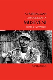 A Fighting Man, Volume I : A Political Life of Museveni, c.1944-1986 cover image