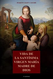 Vida De La Santísima Virgen María Madre De Dios : Con La Descripción De Los Lugares Que Habitó En Palestina Y Egipto, Y Principales Festividades De La cover image
