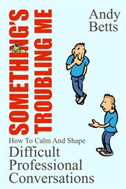 Something's Troubling Me : How to Calm and Shape Difficult Professional Conversations cover image