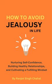 How to Avoid Jealousy in Life : Nurturing Self-Confidence, Building Healthy Relationships, and Cultivating a Fulfilling Mindset cover image