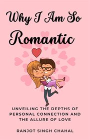 Why I Am So Romantic : Unveiling the Depths of Personal Connection and the Allure of Love cover image