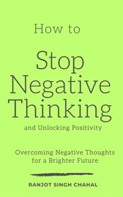 How to Stop Negative Thinking and Unlocking Positivity : Overcoming Negative Thoughts for a Brighter Future cover image