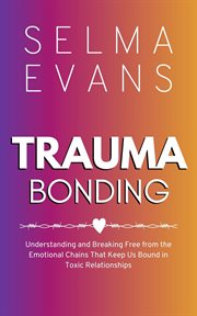 Trauma Bonding : Understanding and Breaking Free from the Emotional Chains That Keep Us Bound in Toxic Relationships cover image