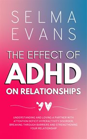 The Effect of ADHD on Relationships : Understanding and Loving a Partner with Attention Deficit Hyperactivity Disorder, Breaking Through B cover image
