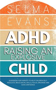ADHD Raising an Explosive Child : Guidebook for Parents to Help Children Self-Regulate, Build Social Skills, Focus, Organise and Gain cover image