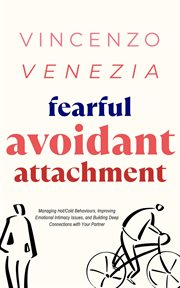 Fearful Avoidant Attachment : Managing Hot/Cold Behaviours, Improving Emotional Intimacy Issues, and Building Deep Connections wit cover image