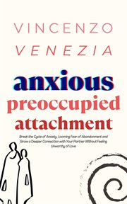 Anxious Preoccupied Attachment : Break the Cycle of Anxiety, Jealousy, Looming Fear, Abandonment of Nurture, Lack of Trust and Connec cover image
