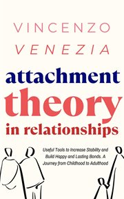 Attachment Theory in Relationships : Useful Tools to Increase Stability and Build Happy and Lasting Bonds. A Journey from Childhood to Ad cover image
