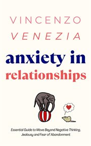 Anxiety in Relationships : The Essential Guide to Move Beyond Negative Thinking, Jealousy and Fear of Abandonment cover image