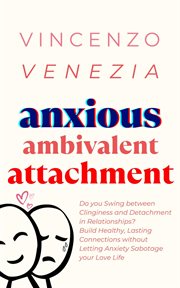 Anxious Ambivalent Attachment : Do you Swing between Clinginess and Detachment in Relationships? Build Healthy, Lasting Connections cover image