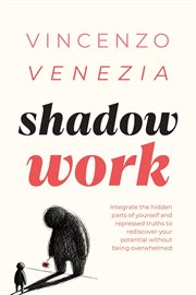 Shadow Work : Integrate the Hidden Parts of Yourself and Repressed Truths to Rediscover Your Potential Without Bei cover image