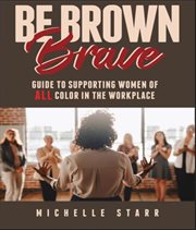 Be brown brave : Guide to Supporting Women of ALL Color in the Workplace cover image