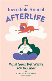 The incredible animal afterlife : What Your Pet Wants You to Know cover image