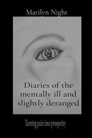Diaries of the mentally ill and slightly deranged : Turning pain into prosperity cover image