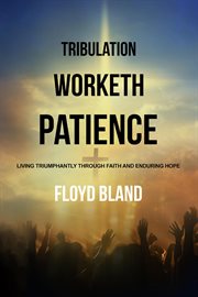 Tribulation worketh patience : Living Triumphantly Through Faith and Enduring Hope cover image