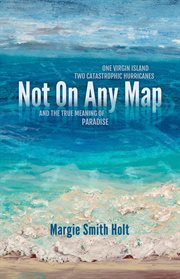 Not on any map : One Virgin Island, Two Catastrophic Hurricanes, and the True Meaning of Paradise cover image