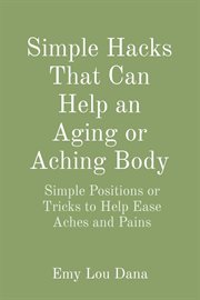 Simple hacks that can help an aging or aching body : Simple Positions or Tricks to Help Ease Aches and Pains cover image
