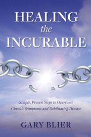Healing the incurable : Simple, Proven Steps to Overcome Chronic Symptoms and Debilitating Disease cover image