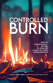 Controlled Burn : How to Intentionally Set Fire to Your Life & Find the Living Hidden Beneath cover image